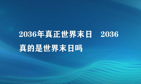 2036年真正世界末日 2036真的是世界末日吗