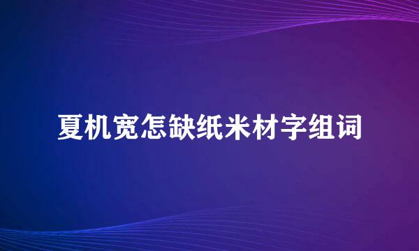 夏机宽怎缺纸米材字组词