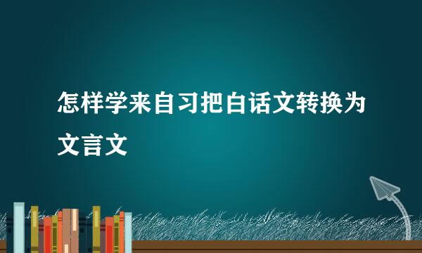 怎样学来自习把白话文转换为文言文