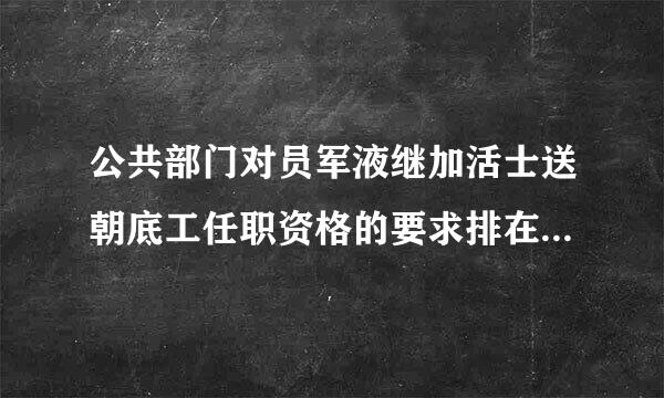 公共部门对员军液继加活士送朝底工任职资格的要求排在最前面的是(     )