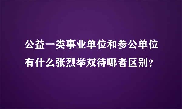 公益一类事业单位和参公单位有什么张烈举双待哪者区别？