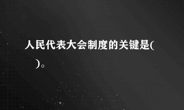 人民代表大会制度的关键是( )。