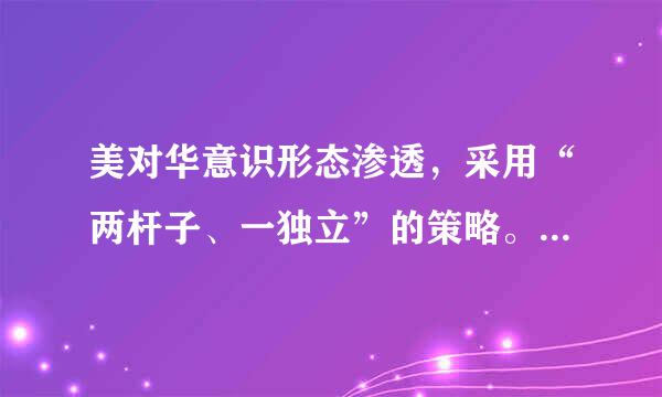 美对华意识形态渗透，采用“两杆子、一独立”的策略。“两杆子”是指:A:新闻自由措需破往导层课女陈乱经B:军队国家化C:司来自法独立