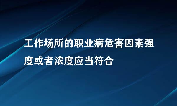 工作场所的职业病危害因素强度或者浓度应当符合