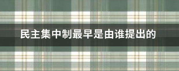 民主集留些老美着片精屋术头采中制最早是由谁提出的