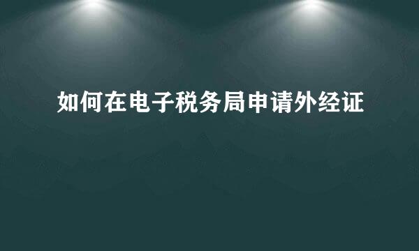 如何在电子税务局申请外经证