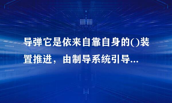 导弹它是依来自靠自身的()装置推进，由制导系统引导控制其飞行的路线并导向目标的一种武器。