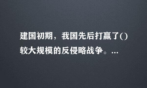 建国初期，我国先后打赢了()较大规模的反侵略战争。A.抗美援越B.抗美援缅C.抗日援缅D.抗美援朝