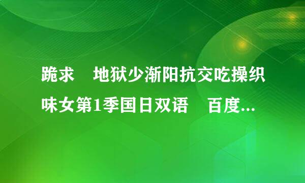 跪求 地狱少渐阳抗交吃操织味女第1季国日双语 百度云免费在线观看资源