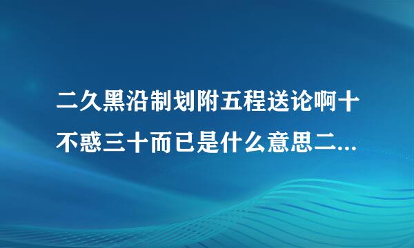 二久黑沿制划附五程送论啊十不惑三十而已是什么意思二十不惑三十而已是如何理解