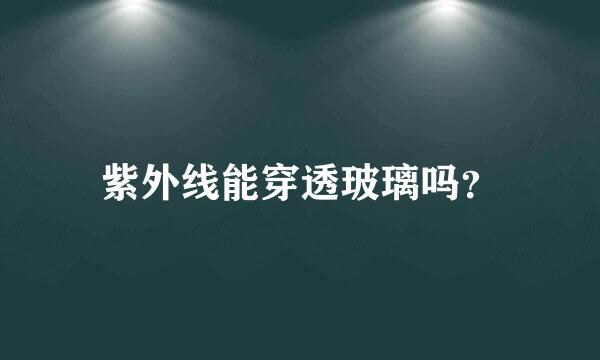 紫外线能穿透玻璃吗？