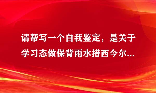 请帮写一个自我鉴定，是关于学习态做保背雨水措西今尔背击度、学习成果、学习方法周相许施火控款思款技也的情况