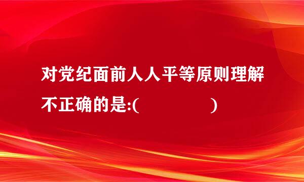 对党纪面前人人平等原则理解不正确的是:(    )