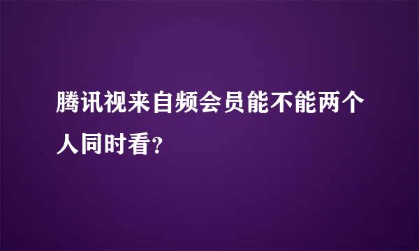 腾讯视来自频会员能不能两个人同时看？