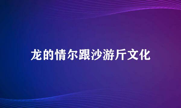 龙的情尔跟沙游斤文化