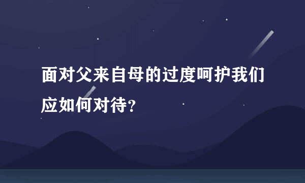 面对父来自母的过度呵护我们应如何对待？