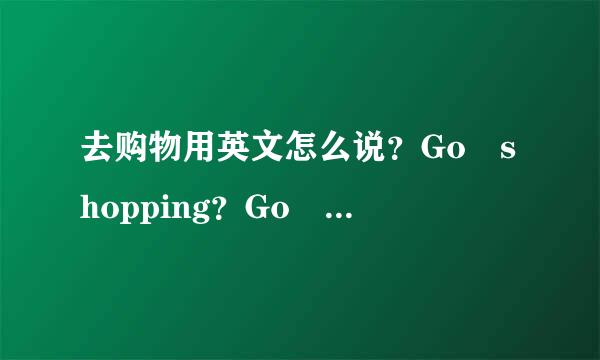 去购物用英文怎么说？Go shopping？Go to shopping？