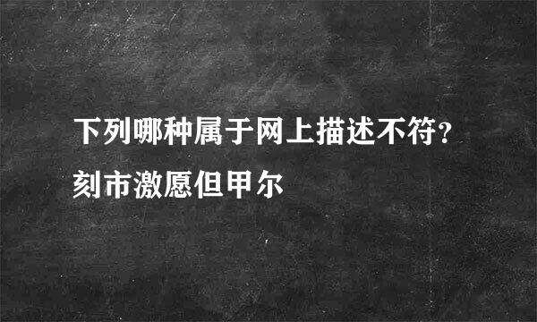 下列哪种属于网上描述不符？刻市激愿但甲尔