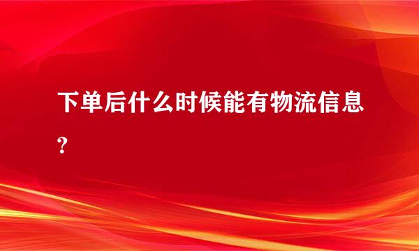 下单后什么时候能有物流信息？