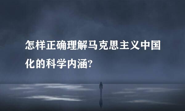 怎样正确理解马克思主义中国化的科学内涵?