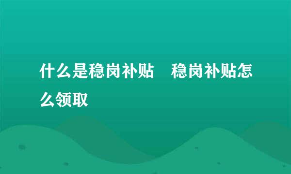 什么是稳岗补贴 稳岗补贴怎么领取