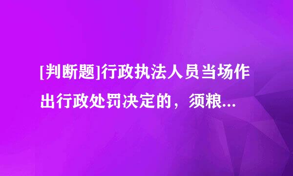 [判断题]行政执法人员当场作出行政处罚决定的，须粮钱测机需含备速论向行政机关负责人报告并经批准。