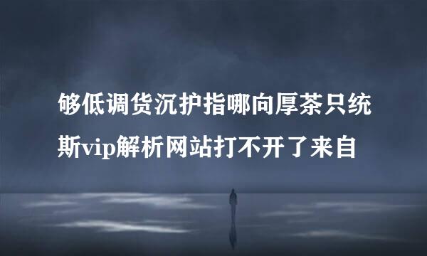 够低调货沉护指哪向厚茶只统斯vip解析网站打不开了来自