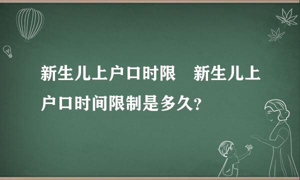 新生儿上户口时限 新生儿上户口时间限制是多久？