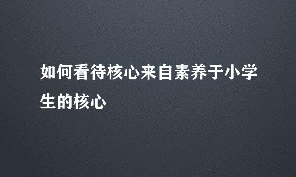 如何看待核心来自素养于小学生的核心