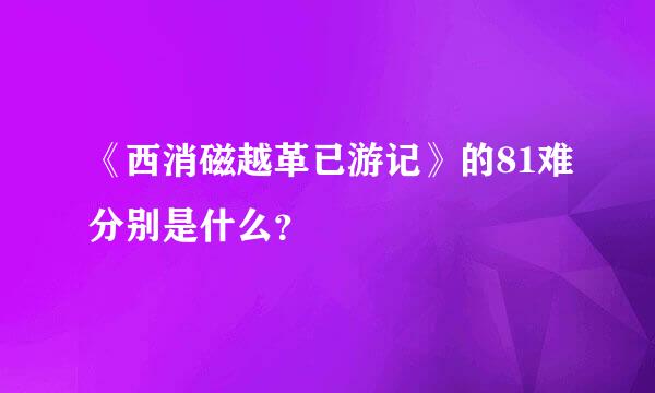 《西消磁越革已游记》的81难分别是什么？