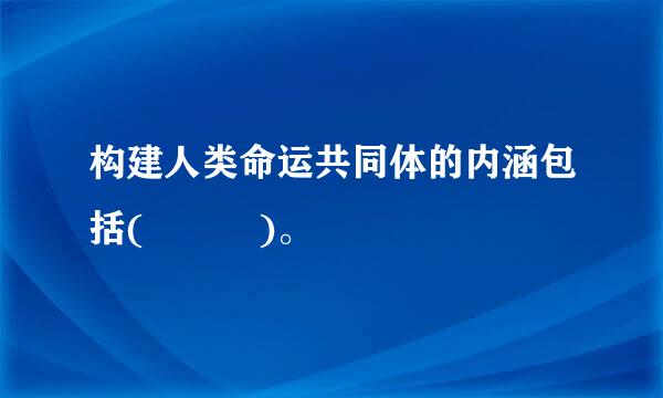 构建人类命运共同体的内涵包括(   )。