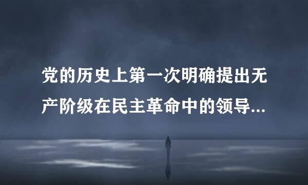 党的历史上第一次明确提出无产阶级在民主革命中的领导权和工农联盟问题的是____。