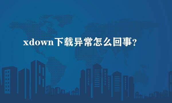 xdown下载异常怎么回事？