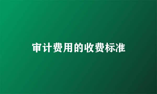 审计费用的收费标准