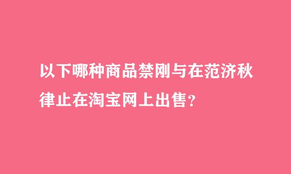 以下哪种商品禁刚与在范济秋律止在淘宝网上出售？