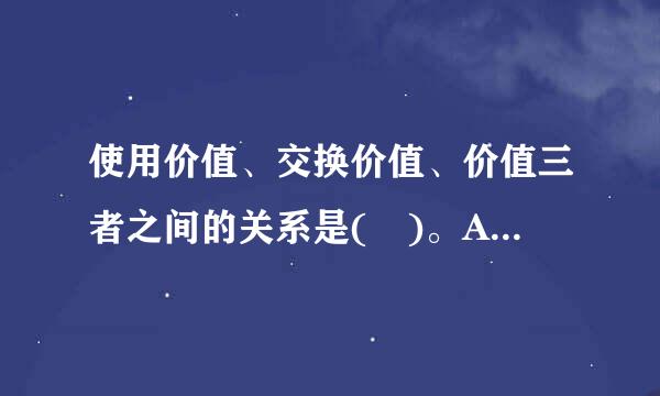 使用价值、交换价值、价值三者之间的关系是( )。A．交换价值是价值的表现形式B．价值寓于使用价值中C．价值是交换价值来自的基...