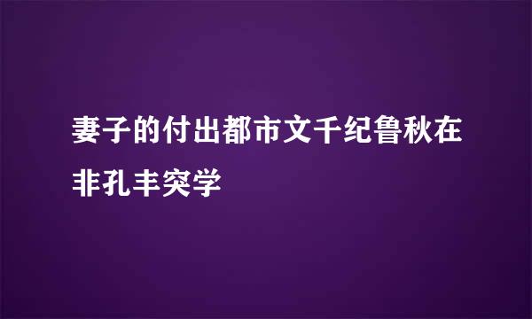 妻子的付出都市文千纪鲁秋在非孔丰突学