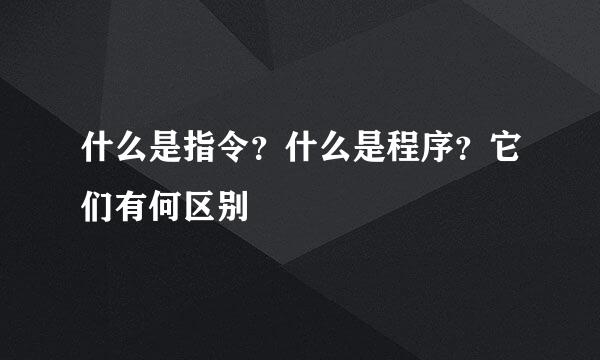 什么是指令？什么是程序？它们有何区别