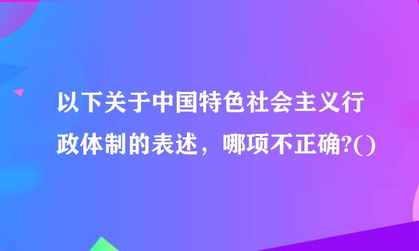 以下关于中国特色社会主义行政体制的表述，哪项不正确?()