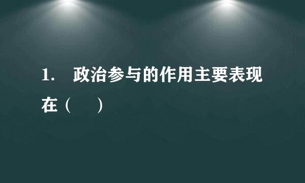 1. 政治参与的作用主要表现在（ ）