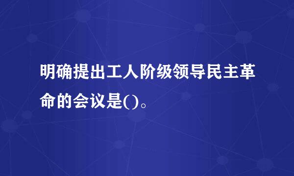 明确提出工人阶级领导民主革命的会议是()。