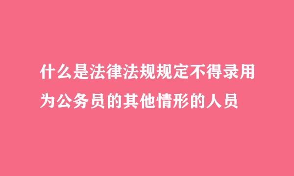 什么是法律法规规定不得录用为公务员的其他情形的人员