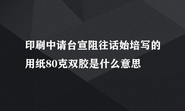 印刷中请台宣阻往话始培写的用纸80克双胶是什么意思