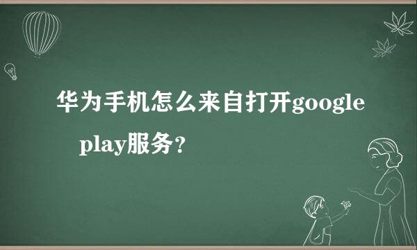 华为手机怎么来自打开google play服务？