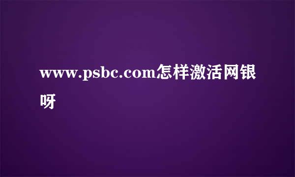 www.psbc.com怎样激活网银呀