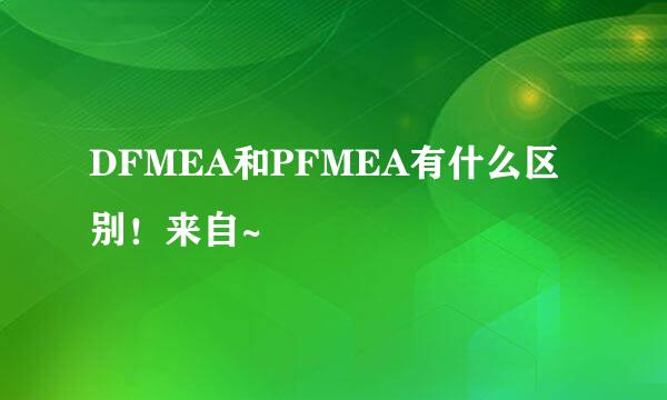 DFMEA和PFMEA有什么区别！来自~