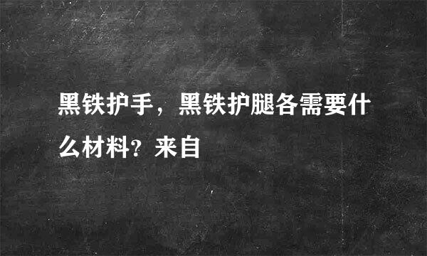 黑铁护手，黑铁护腿各需要什么材料？来自