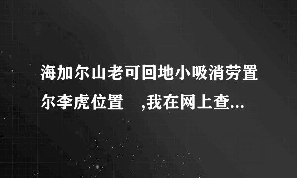 海加尔山老可回地小吸消劳置尔李虎位置 ,我在网上查找海山灵魂兽的位置。为什么他们的地图和我的不一样啊？