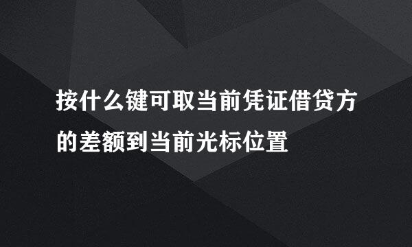 按什么键可取当前凭证借贷方的差额到当前光标位置