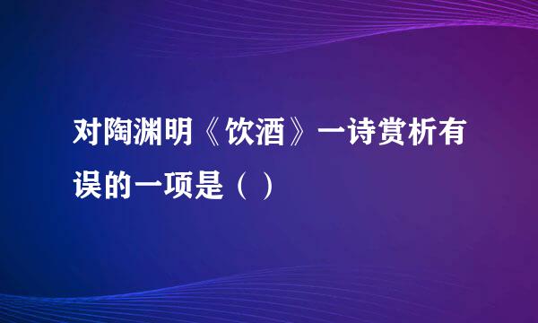 对陶渊明《饮酒》一诗赏析有误的一项是（）